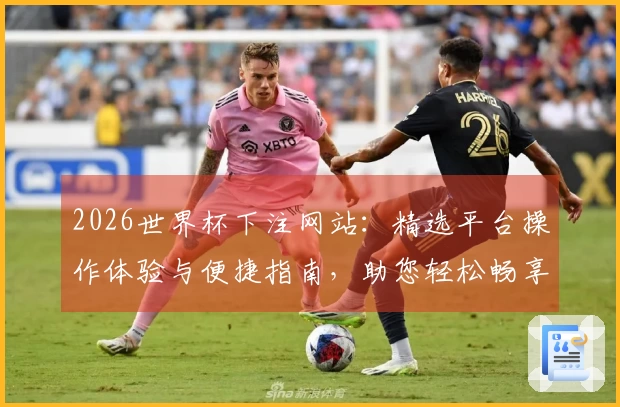 2026世界杯下注网站：精选平台操作体验与便捷指南，助您轻松畅享赛事
