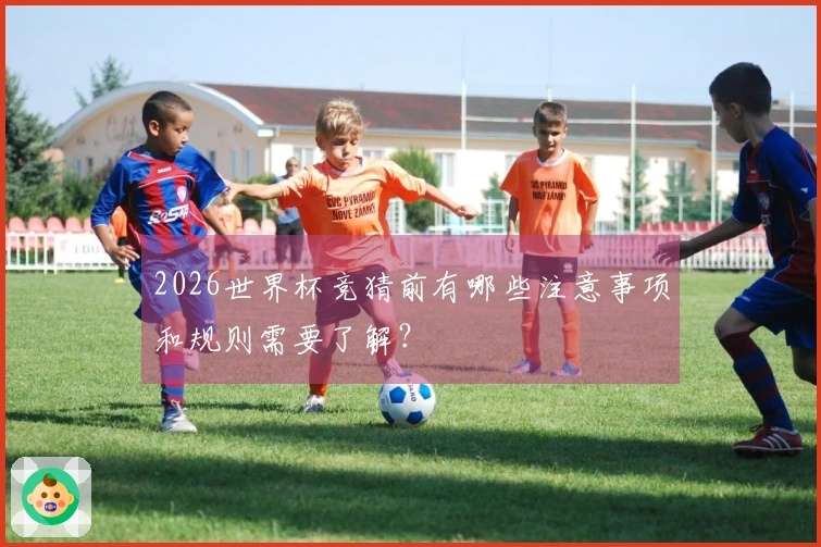 2026世界杯竞猜前有哪些注意事项和规则需要了解？