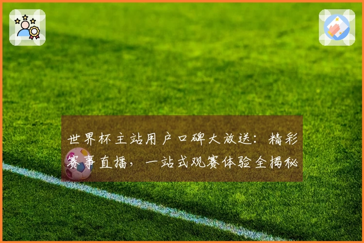 世界杯主站用户口碑大放送：精彩赛事直播，一站式观赛体验全揭秘