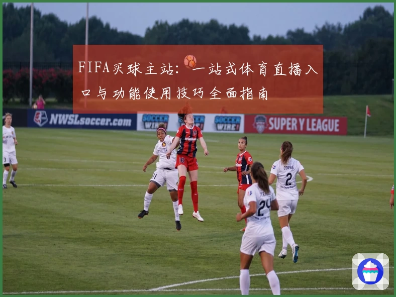 FIFA买球主站：一站式体育直播入口与功能使用技巧全面指南