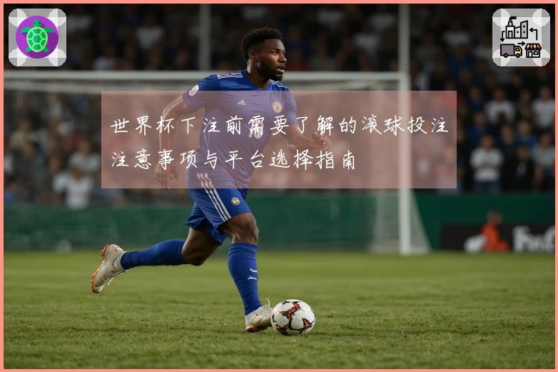 世界杯下注前需要了解的滚球投注注意事项与平台选择指南