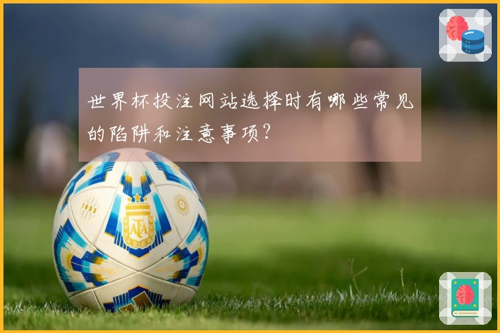 世界杯投注网站选择时有哪些常见的陷阱和注意事项？
