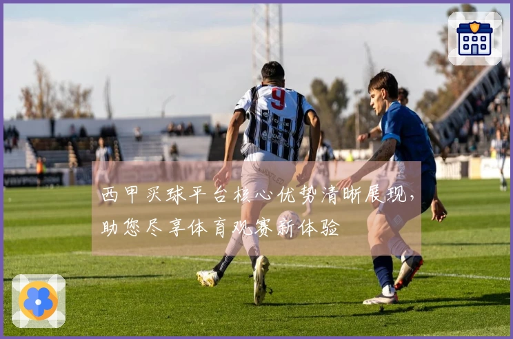 西甲买球平台核心优势清晰展现,助您尽享体育观赛新体验