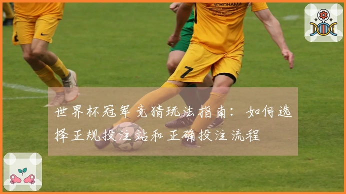 世界杯冠军竞猜玩法指南：如何选择正规投注站和正确投注流程