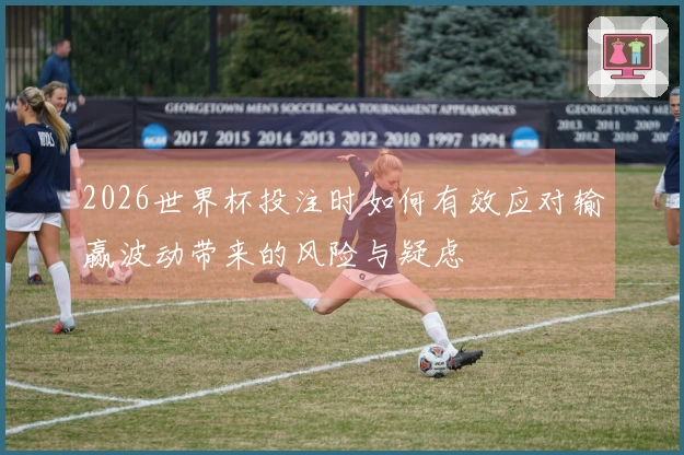 2026世界杯投注时如何有效应对输赢波动带来的风险与疑虑