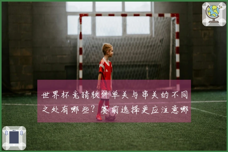 世界杯竞猜软件单关与串关的不同之处有哪些？赛前选择更应注意哪些细节？