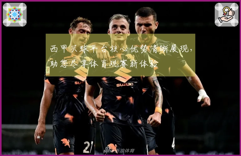 西甲买球平台核心优势清晰展现，助您尽享体育观赛新体验