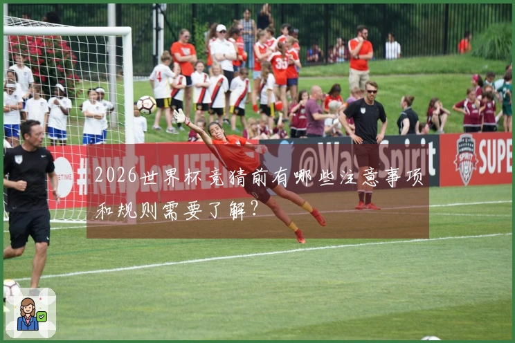 2026世界杯竞猜前有哪些注意事项和规则需要了解？