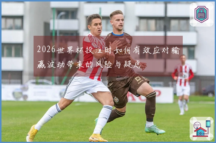 2026世界杯投注时如何有效应对输赢波动带来的风险与疑虑
