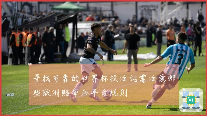 寻找可靠的世界杯投注站需注意哪些欧洲赔率和平台规则