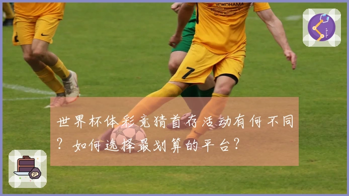 世界杯体彩竞猜首存活动有何不同？如何选择最划算的平台？