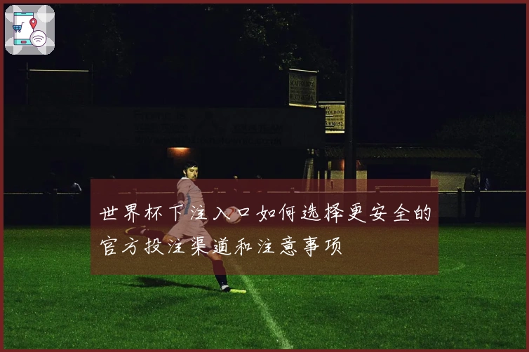 世界杯下注入口如何选择更安全的官方投注渠道和注意事项