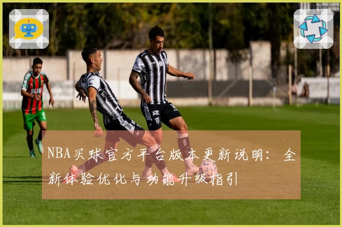 NBA买球官方平台版本更新说明：全新体验优化与功能升级指引