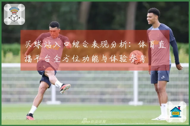 买球站入口综合表现分析：体育直播平台全方位功能与体验参考
