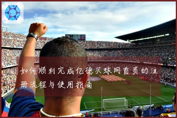 如何顺利完成亿德买球网首页的注册流程与使用指南