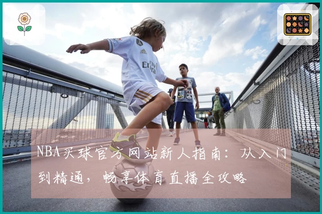 NBA买球官方网站新人指南：从入门到精通，畅享体育直播全攻略