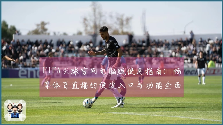 FIFA买球官网电脑版使用指南：畅享体育直播的便捷入口与功能全面介绍
