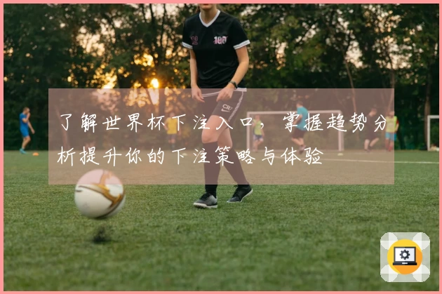 了解世界杯下注入口，掌握趋势分析提升你的下注策略与体验