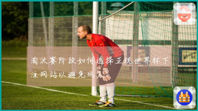 淘汰赛阶段如何选择正规世界杯下注网站以避免坑人？