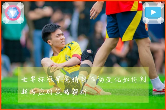 世界杯冠军竞猜时临场变化如何判断与应对策略解析