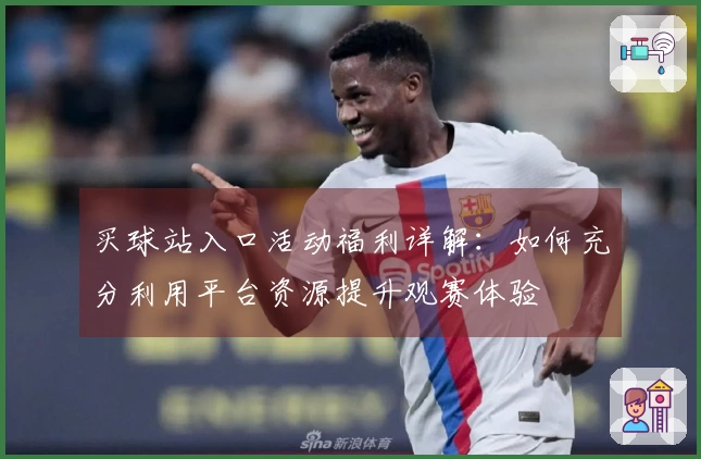 买球站入口活动福利详解：如何充分利用平台资源提升观赛体验