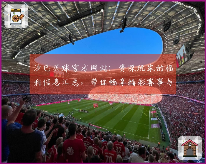 沙巴买球官方网站：资深玩家的福利信息汇总，带你畅享精彩赛事与平台深度体验