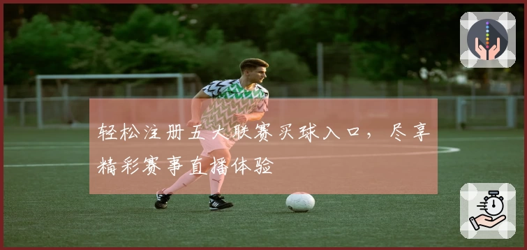 轻松注册五大联赛买球入口,尽享精彩赛事直播体验