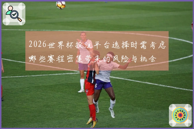 2026世界杯投注平台选择时需考虑哪些赛程密集带来的风险与机会