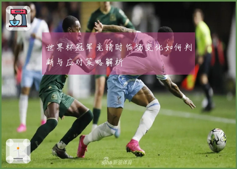 世界杯冠军竞猜时临场变化如何判断与应对策略解析