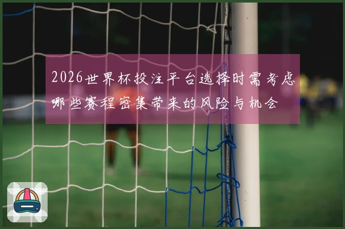 2026世界杯投注平台选择时需考虑哪些赛程密集带来的风险与机会