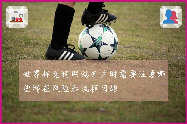 世界杯竞猜网站开户时需要注意哪些潜在风险和流程问题