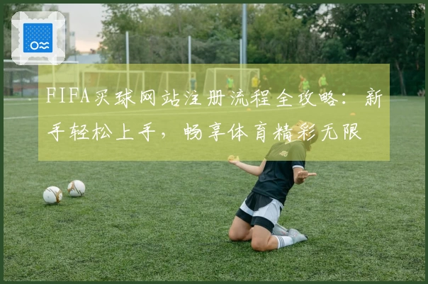 FIFA买球网站注册流程全攻略：新手轻松上手，畅享体育精彩无限