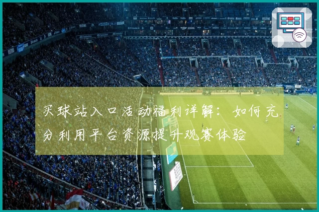 买球站入口活动福利详解：如何充分利用平台资源提升观赛体验